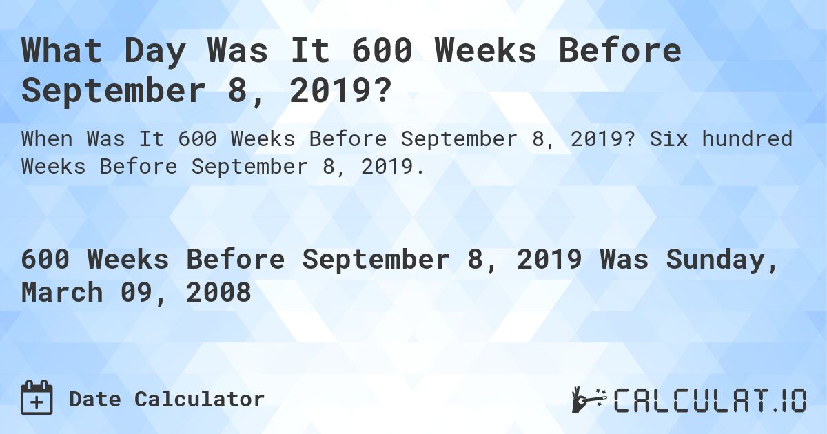 What Day Was It 600 Weeks Before September 8, 2019?. Six hundred Weeks Before September 8, 2019.