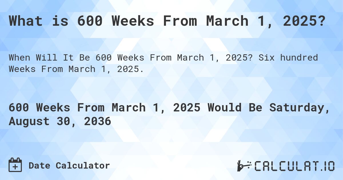 What is 600 Weeks From March 1, 2025?. Six hundred Weeks From March 1, 2025.