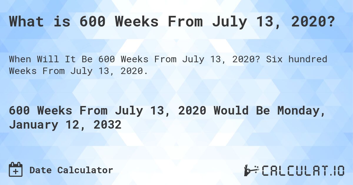 What is 600 Weeks From July 13, 2020?. Six hundred Weeks From July 13, 2020.