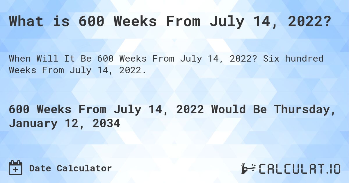 What is 600 Weeks From July 14, 2022?. Six hundred Weeks From July 14, 2022.