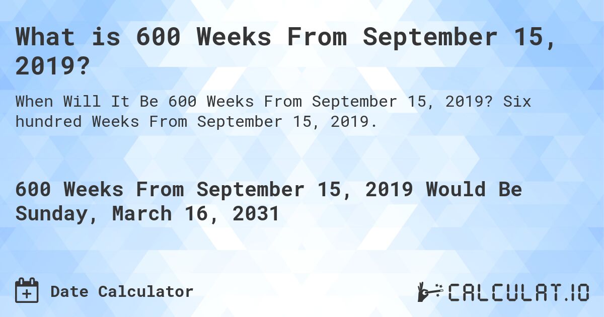 What is 600 Weeks From September 15, 2019?. Six hundred Weeks From September 15, 2019.