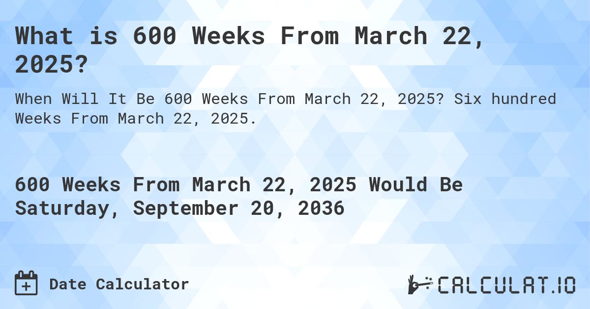 What is 600 Weeks From March 22, 2025?. Six hundred Weeks From March 22, 2025.