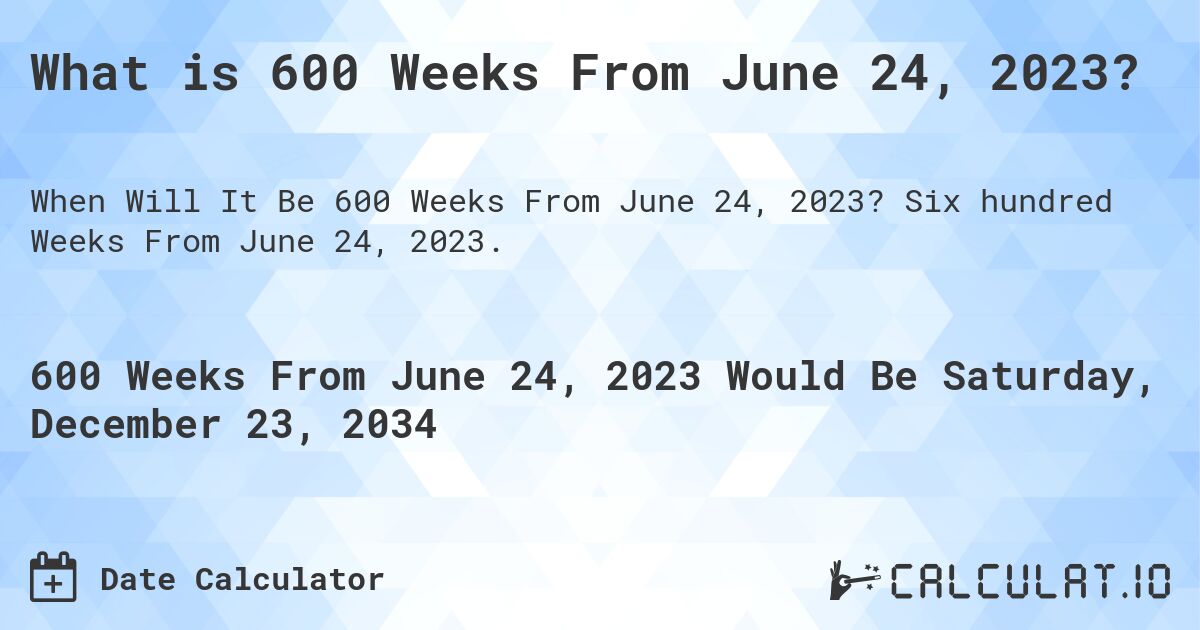 What is 600 Weeks From June 24, 2023?. Six hundred Weeks From June 24, 2023.