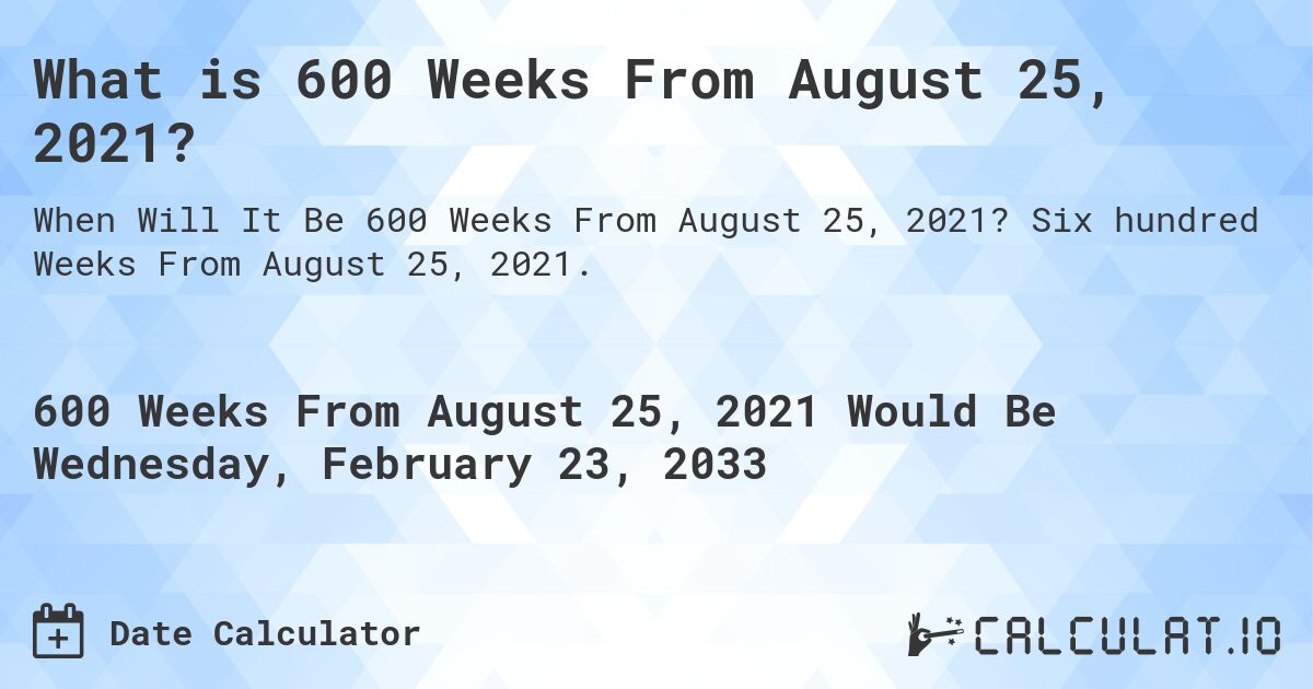What is 600 Weeks From August 25, 2021?. Six hundred Weeks From August 25, 2021.