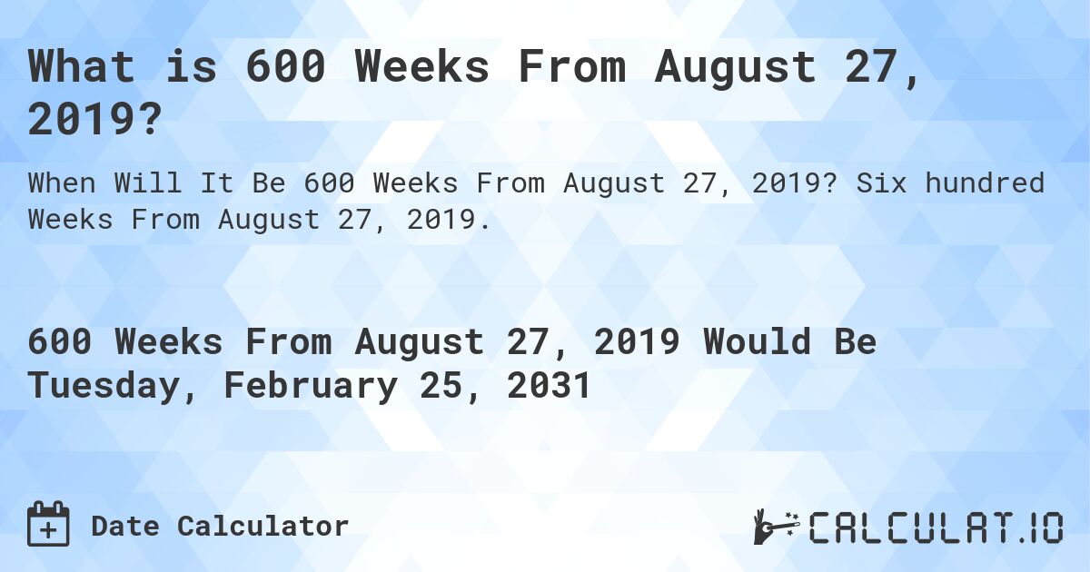 What is 600 Weeks From August 27, 2019?. Six hundred Weeks From August 27, 2019.