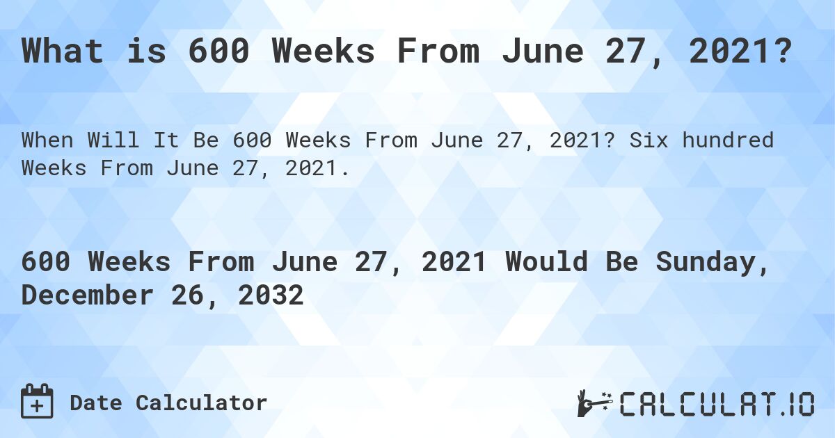 What is 600 Weeks From June 27, 2021?. Six hundred Weeks From June 27, 2021.