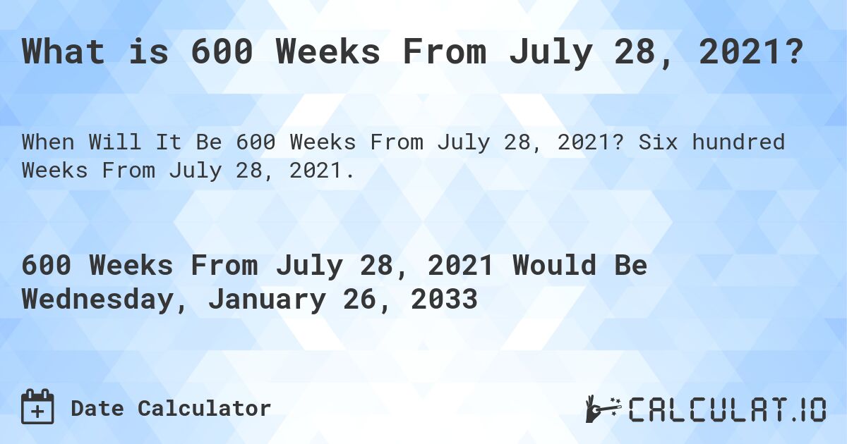 What is 600 Weeks From July 28, 2021?. Six hundred Weeks From July 28, 2021.
