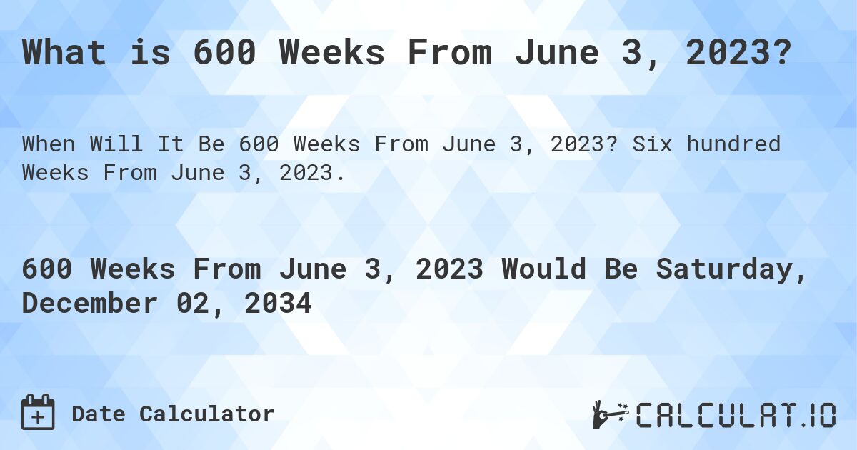 What is 600 Weeks From June 3, 2023?. Six hundred Weeks From June 3, 2023.