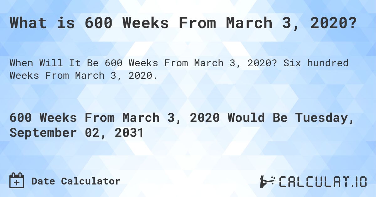 What is 600 Weeks From March 3, 2020?. Six hundred Weeks From March 3, 2020.
