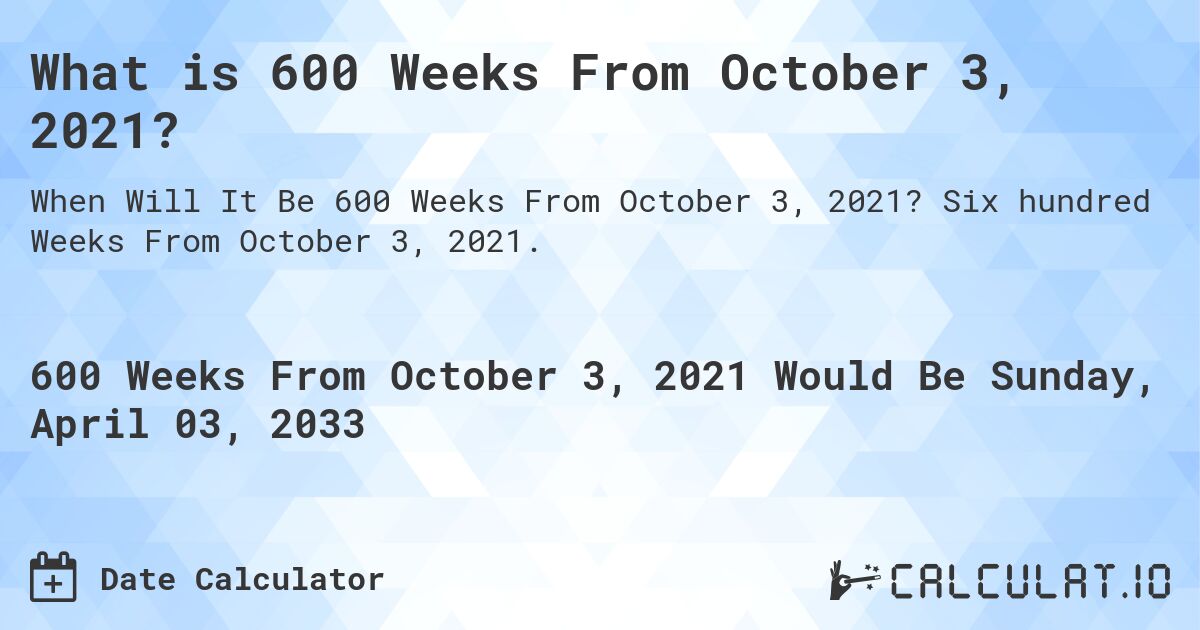 What is 600 Weeks From October 3, 2021?. Six hundred Weeks From October 3, 2021.