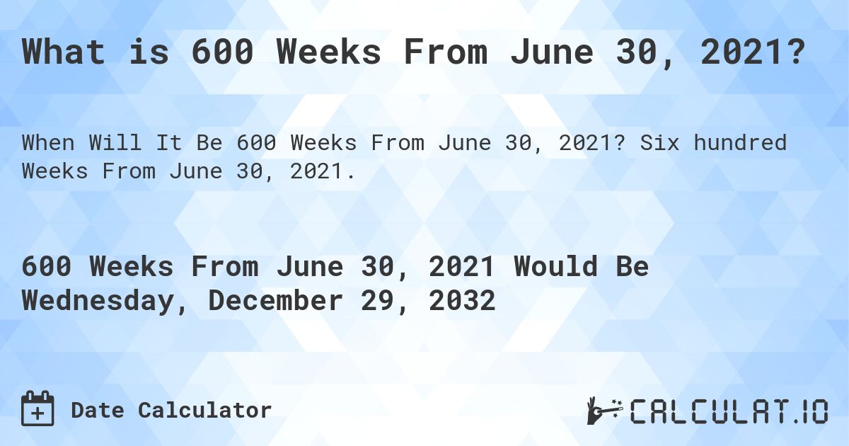 What is 600 Weeks From June 30, 2021?. Six hundred Weeks From June 30, 2021.