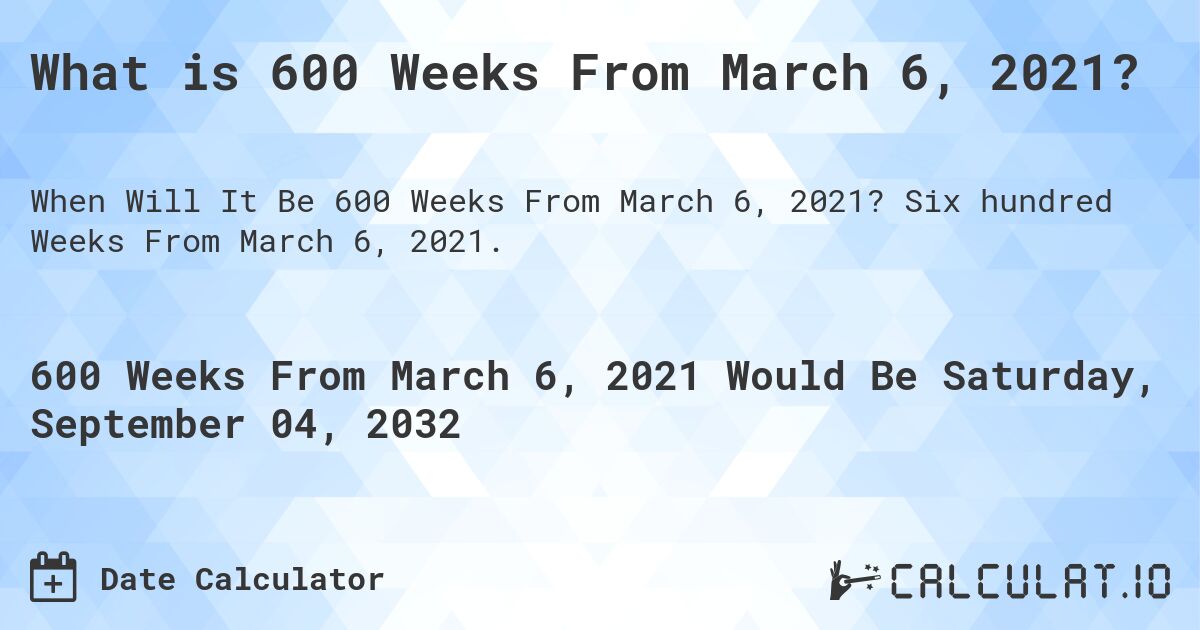 What is 600 Weeks From March 6, 2021?. Six hundred Weeks From March 6, 2021.
