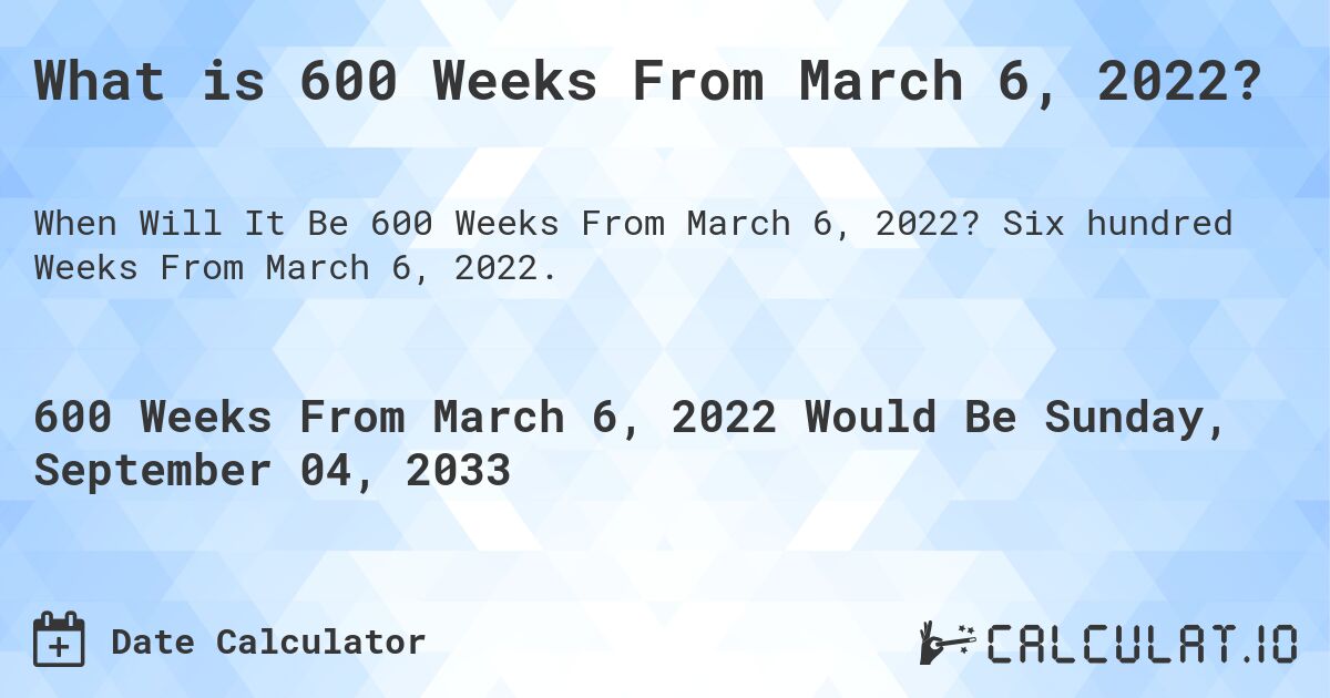 What is 600 Weeks From March 6, 2022?. Six hundred Weeks From March 6, 2022.