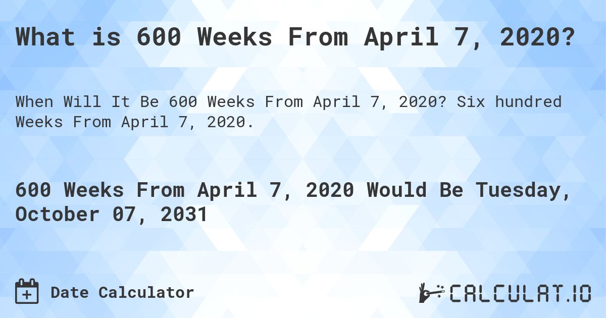 What is 600 Weeks From April 7, 2020?. Six hundred Weeks From April 7, 2020.