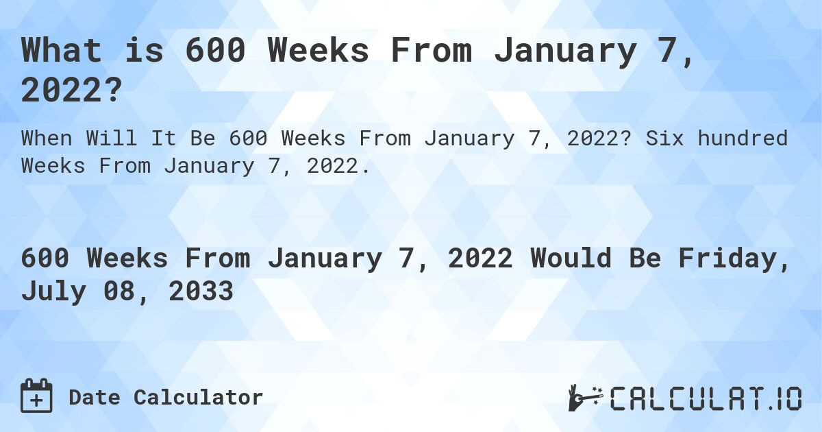 What is 600 Weeks From January 7, 2022?. Six hundred Weeks From January 7, 2022.