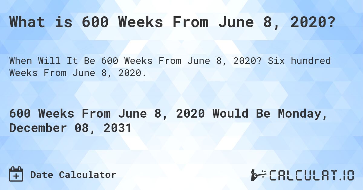 What is 600 Weeks From June 8, 2020?. Six hundred Weeks From June 8, 2020.
