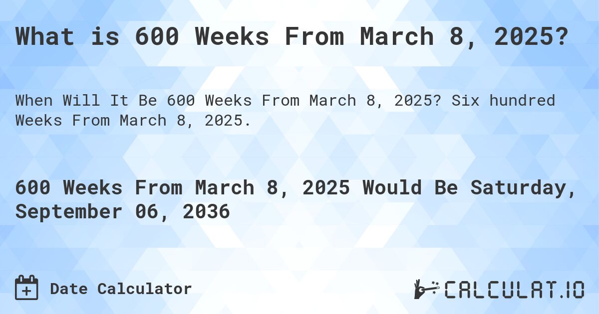 What is 600 Weeks From March 8, 2025?. Six hundred Weeks From March 8, 2025.