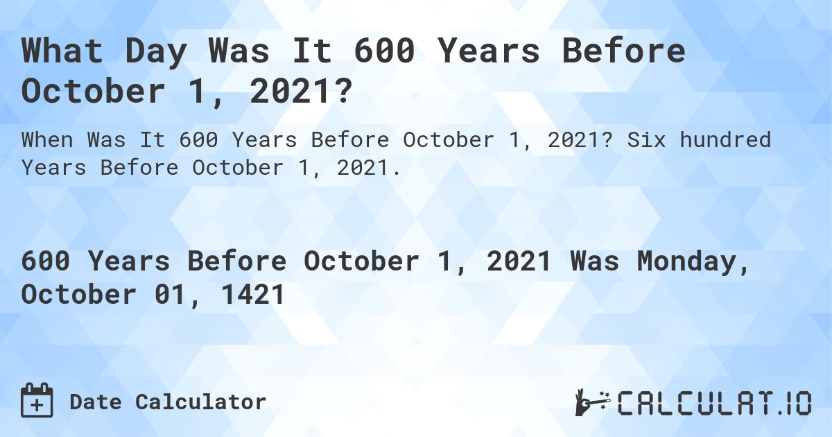 What Day Was It 600 Years Before October 1, 2021?. Six hundred Years Before October 1, 2021.