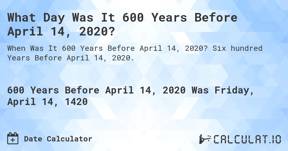 What Day Was It 600 Years Before April 14, 2020?. Six hundred Years Before April 14, 2020.