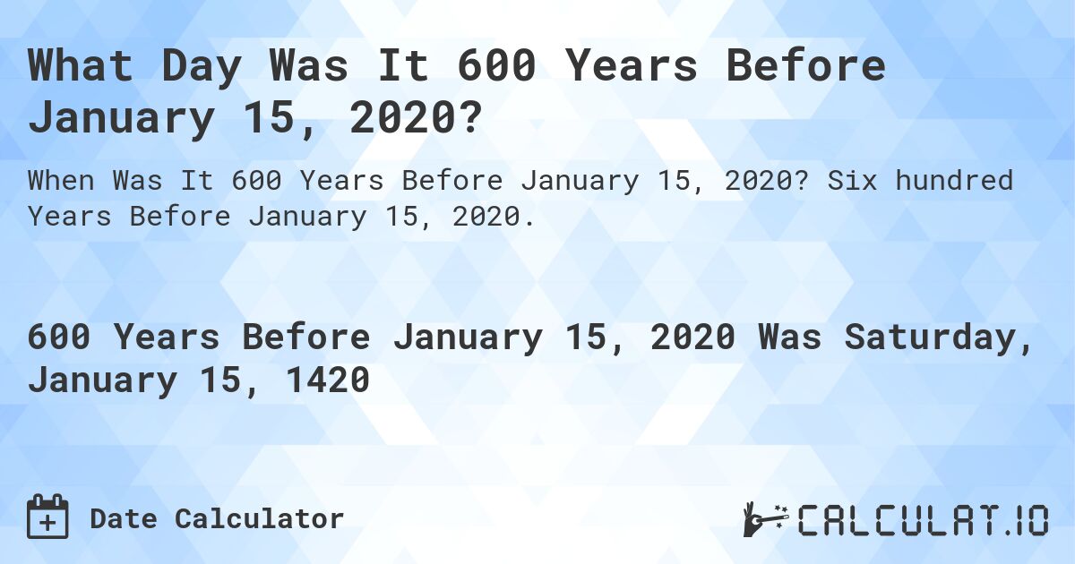 What Day Was It 600 Years Before January 15, 2020?. Six hundred Years Before January 15, 2020.