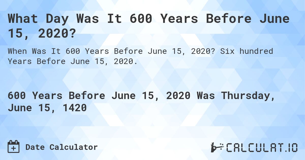 What Day Was It 600 Years Before June 15, 2020?. Six hundred Years Before June 15, 2020.