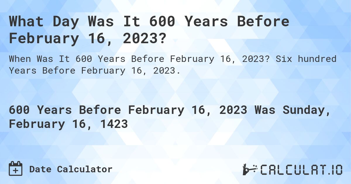 What Day Was It 600 Years Before February 16, 2023?. Six hundred Years Before February 16, 2023.