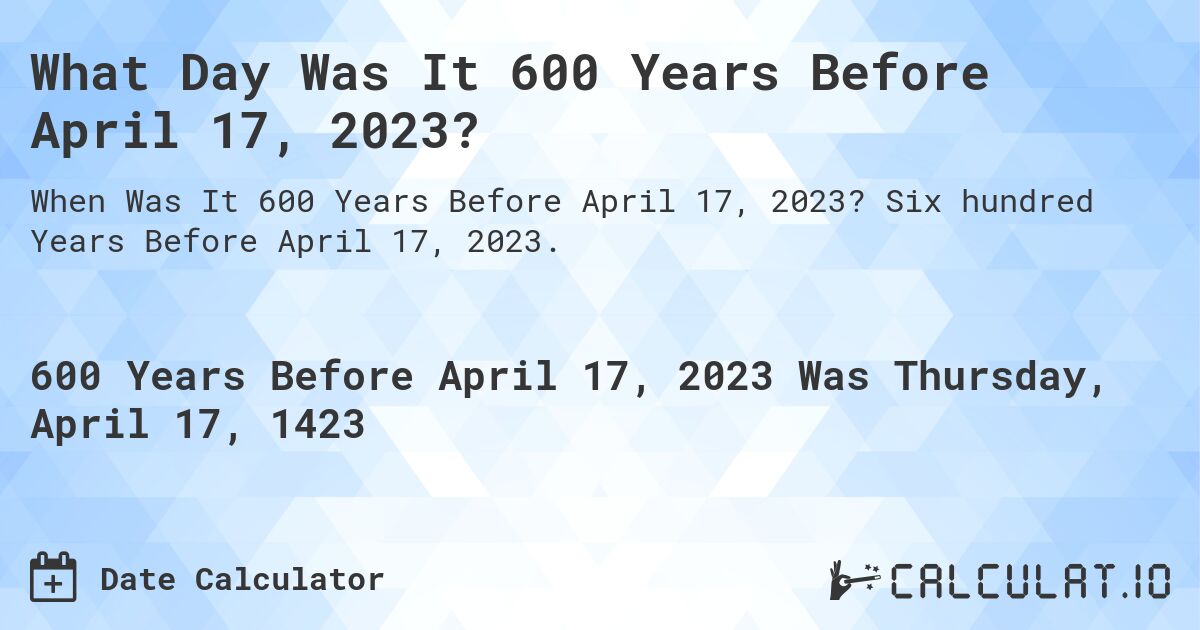 What Day Was It 600 Years Before April 17, 2023?. Six hundred Years Before April 17, 2023.