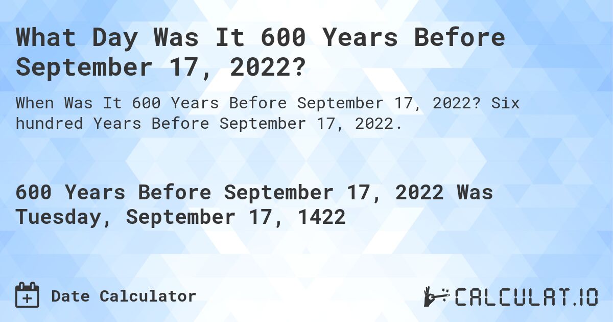 What Day Was It 600 Years Before September 17, 2022?. Six hundred Years Before September 17, 2022.