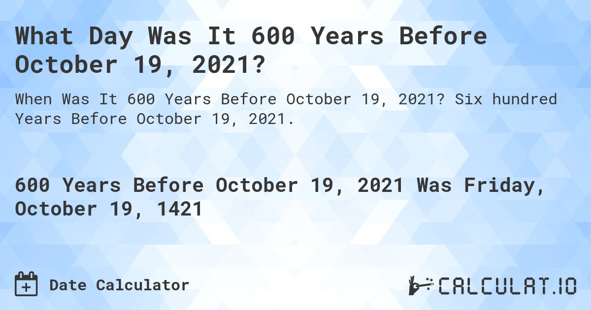 What Day Was It 600 Years Before October 19, 2021?. Six hundred Years Before October 19, 2021.