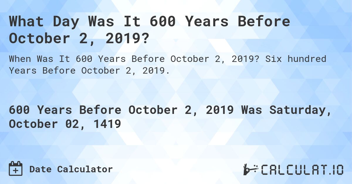 What Day Was It 600 Years Before October 2, 2019?. Six hundred Years Before October 2, 2019.