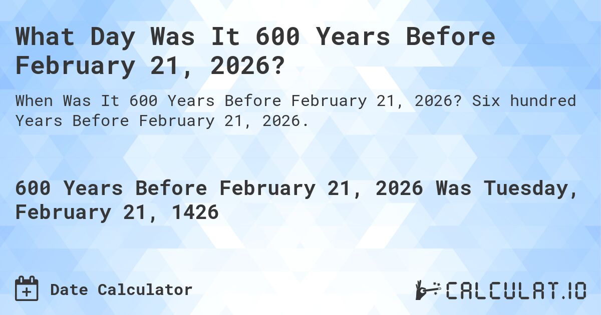 What Day Was It 600 Years Before February 21, 2026?. Six hundred Years Before February 21, 2026.
