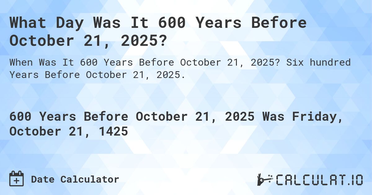 What Day Was It 600 Years Before October 21, 2025?. Six hundred Years Before October 21, 2025.