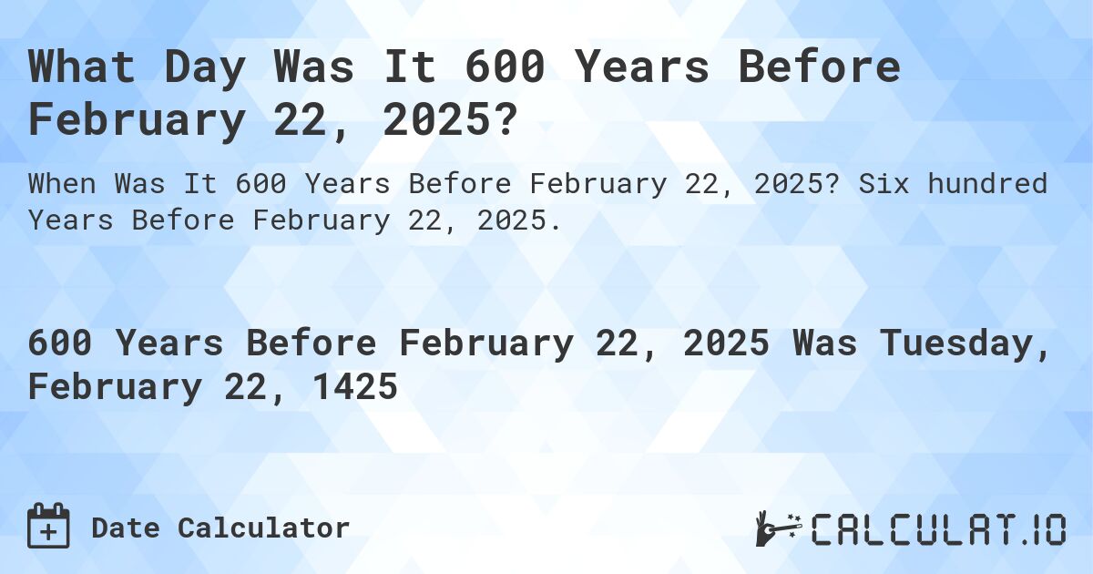 What Day Was It 600 Years Before February 22, 2025?. Six hundred Years Before February 22, 2025.