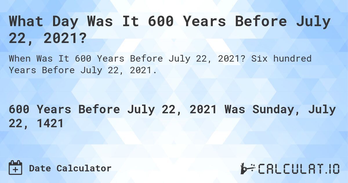 What Day Was It 600 Years Before July 22, 2021?. Six hundred Years Before July 22, 2021.