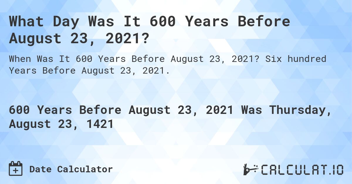 What Day Was It 600 Years Before August 23, 2021?. Six hundred Years Before August 23, 2021.