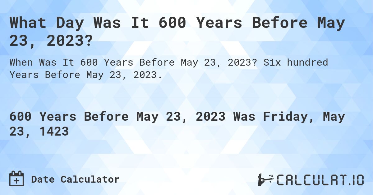 What Day Was It 600 Years Before May 23, 2023?. Six hundred Years Before May 23, 2023.