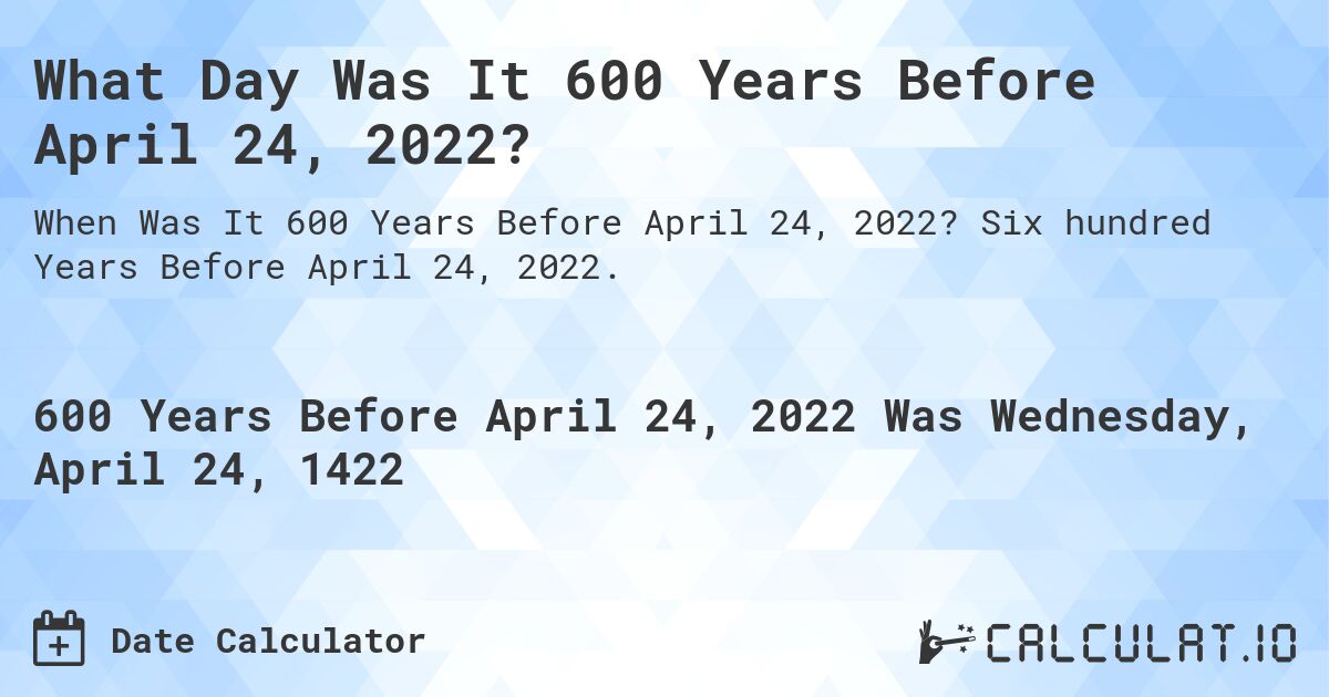 What Day Was It 600 Years Before April 24, 2022?. Six hundred Years Before April 24, 2022.
