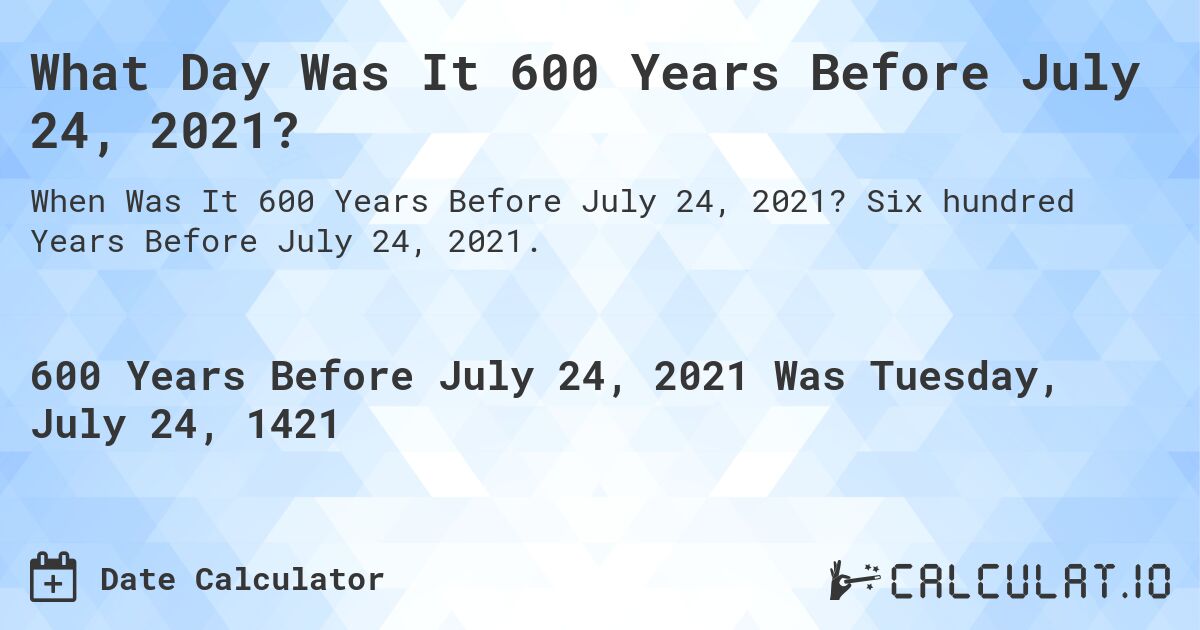 What Day Was It 600 Years Before July 24, 2021?. Six hundred Years Before July 24, 2021.