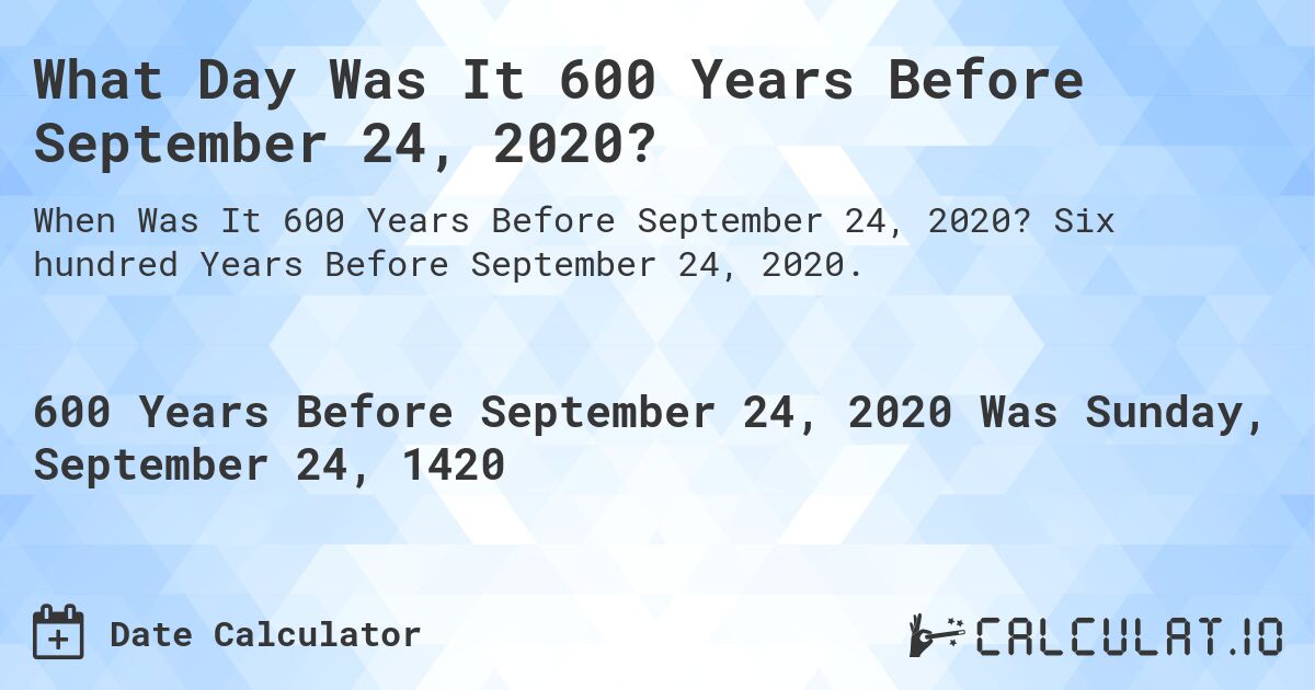 What Day Was It 600 Years Before September 24, 2020?. Six hundred Years Before September 24, 2020.