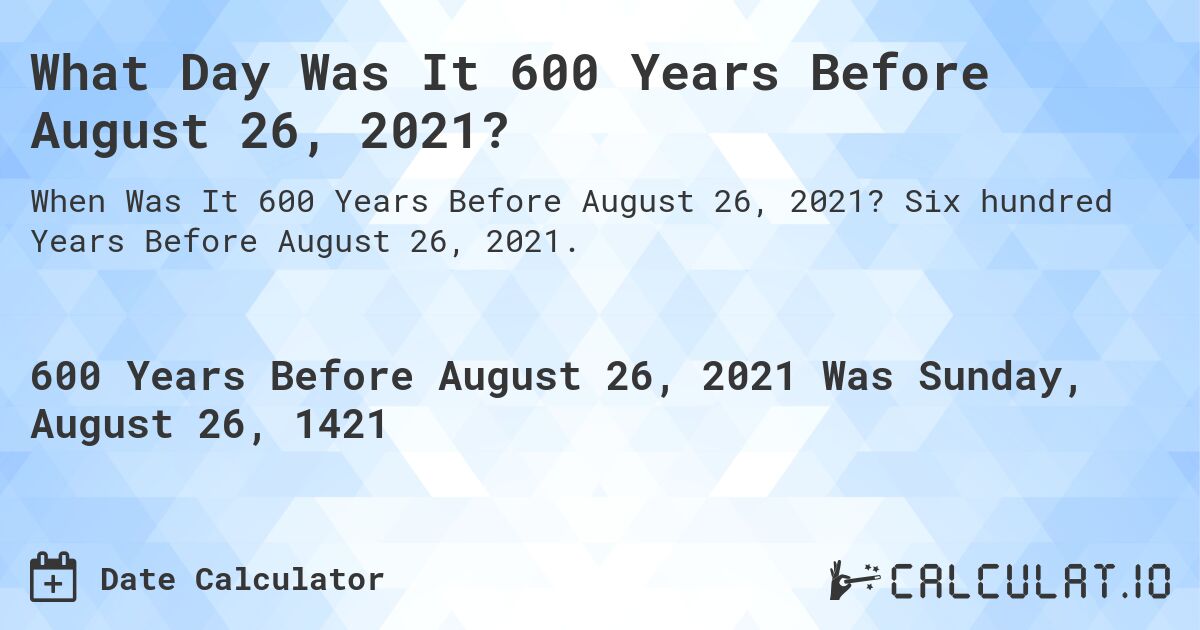What Day Was It 600 Years Before August 26, 2021?. Six hundred Years Before August 26, 2021.