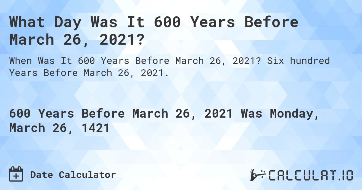What Day Was It 600 Years Before March 26, 2021?. Six hundred Years Before March 26, 2021.