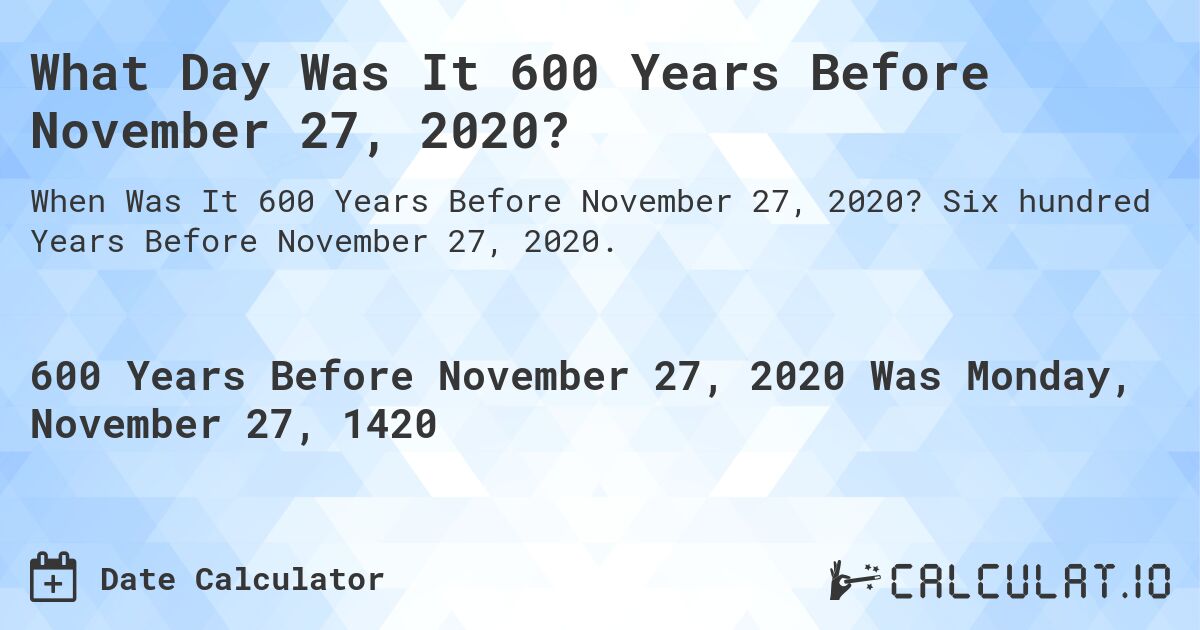 What Day Was It 600 Years Before November 27, 2020?. Six hundred Years Before November 27, 2020.