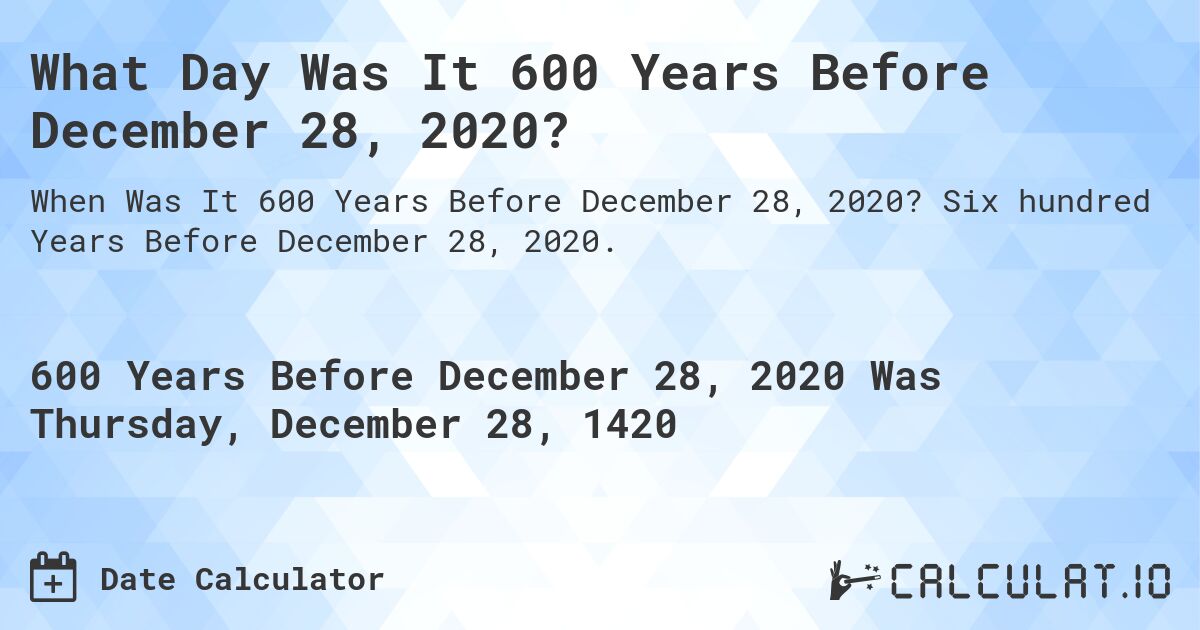 What Day Was It 600 Years Before December 28, 2020?. Six hundred Years Before December 28, 2020.