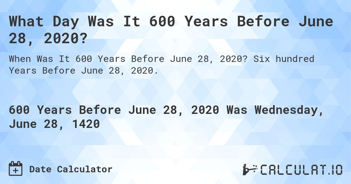 What Day Was It 600 Years Before June 28, 2020?. Six hundred Years Before June 28, 2020.