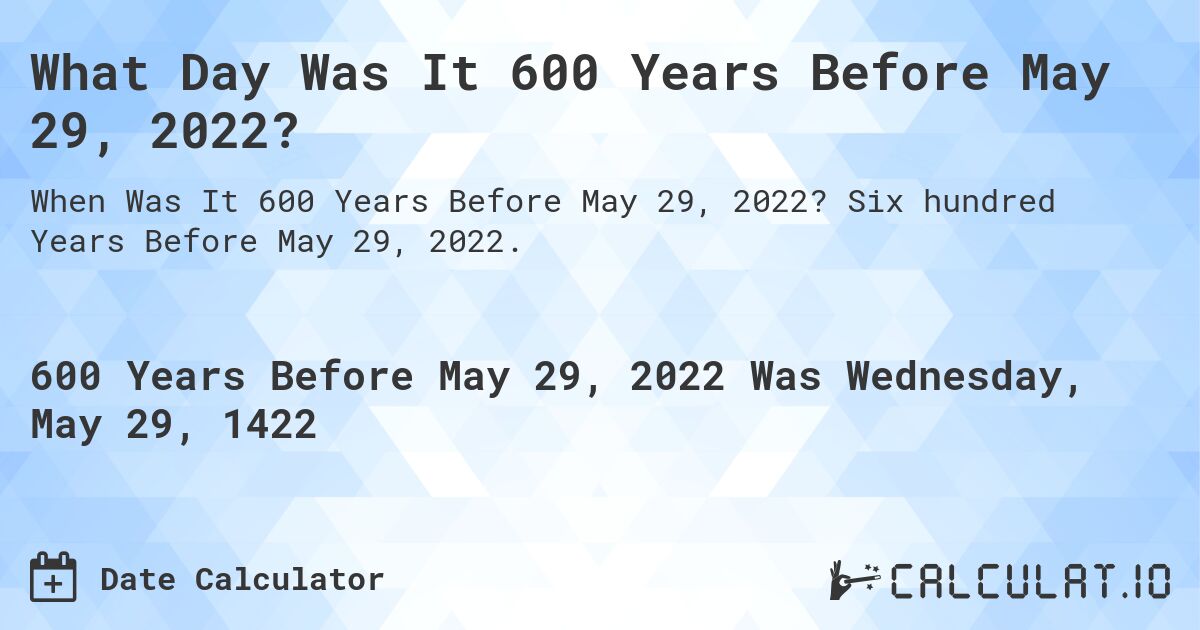 What Day Was It 600 Years Before May 29, 2022?. Six hundred Years Before May 29, 2022.