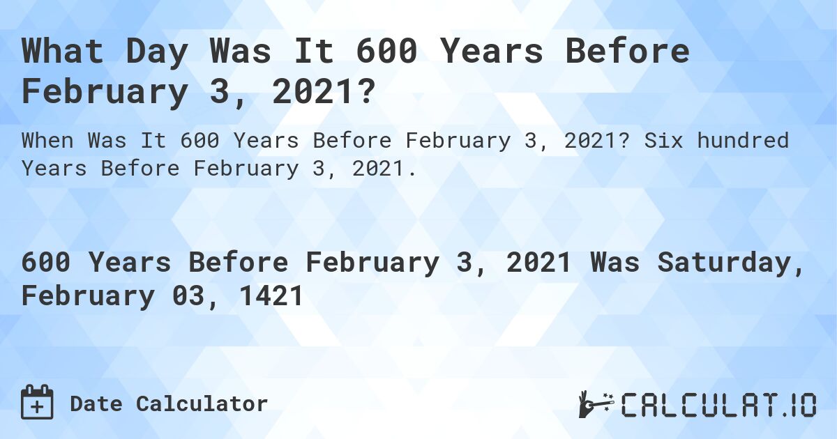 What Day Was It 600 Years Before February 3, 2021?. Six hundred Years Before February 3, 2021.