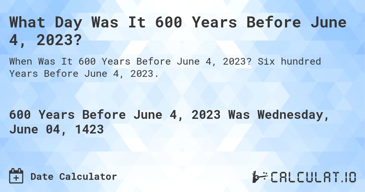 What Day Was It 600 Years Before June 4, 2023?. Six hundred Years Before June 4, 2023.