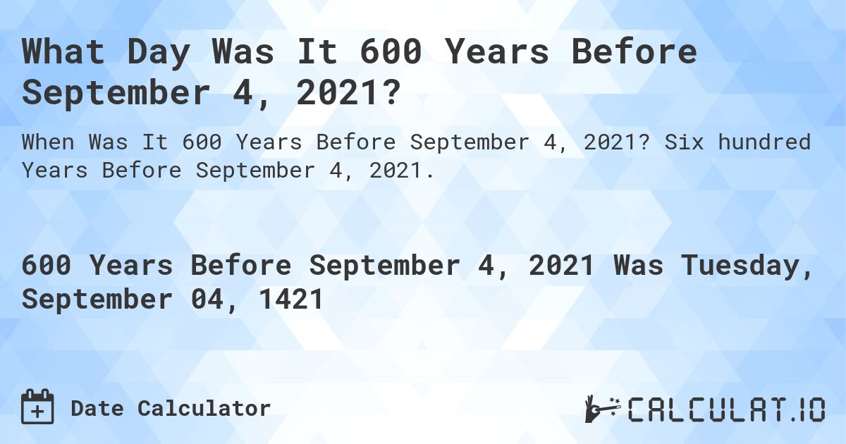 What Day Was It 600 Years Before September 4, 2021?. Six hundred Years Before September 4, 2021.