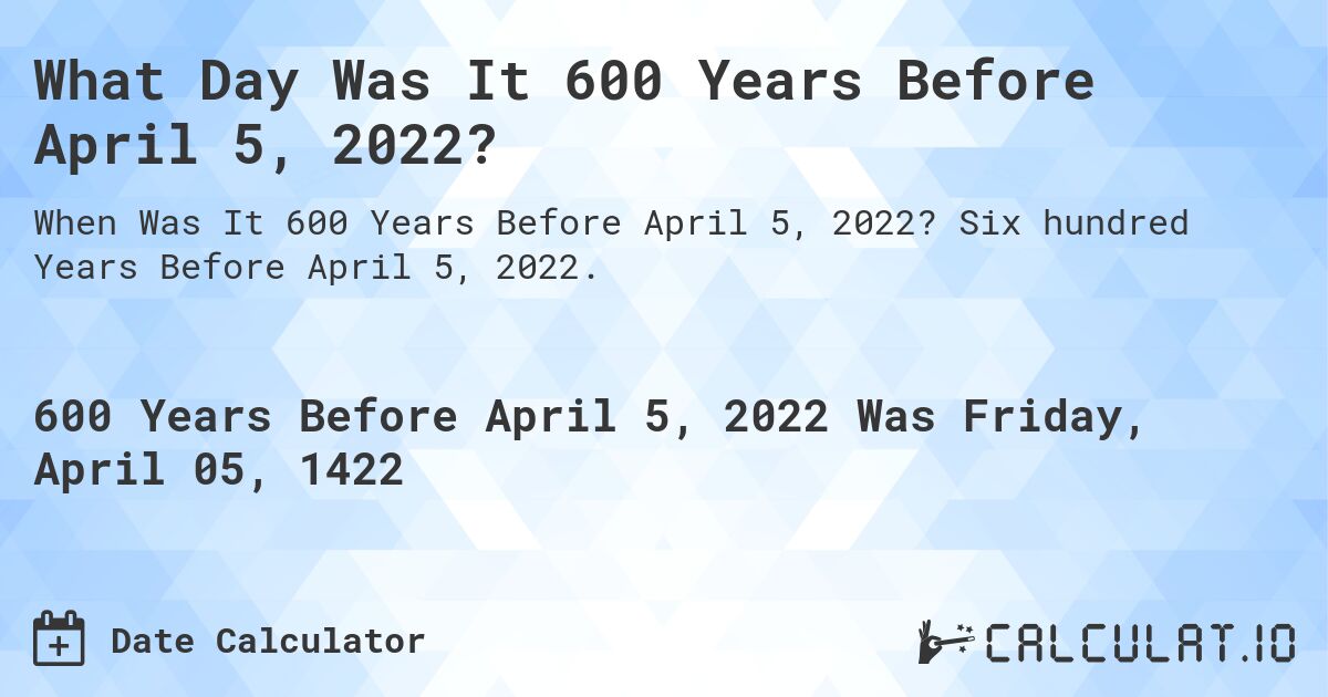 What Day Was It 600 Years Before April 5, 2022?. Six hundred Years Before April 5, 2022.