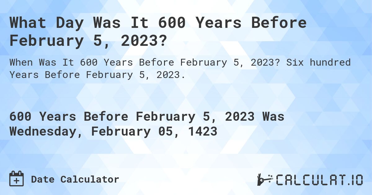 What Day Was It 600 Years Before February 5, 2023?. Six hundred Years Before February 5, 2023.